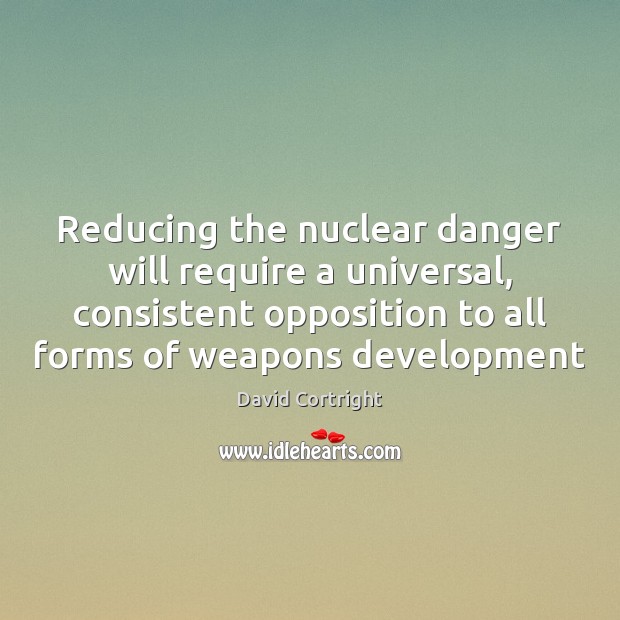 Reducing the nuclear danger will require a universal, consistent opposition to all David Cortright Picture Quote