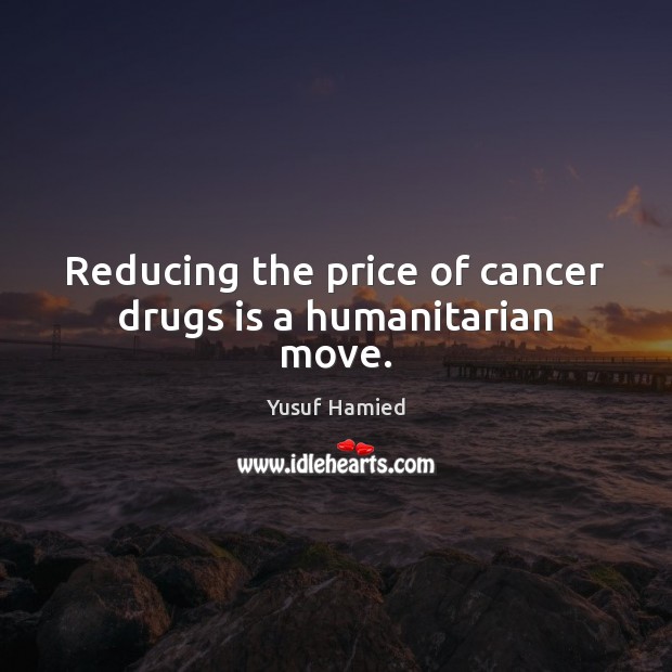 Reducing the price of cancer drugs is a humanitarian move. Yusuf Hamied Picture Quote
