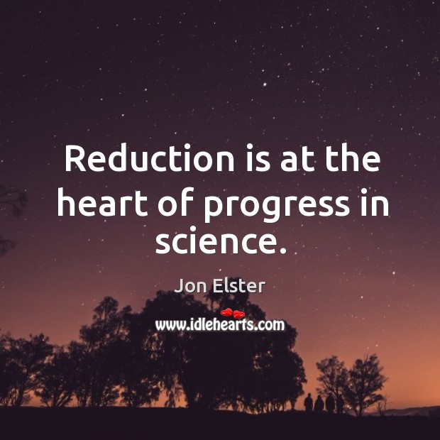 Reduction is at the heart of progress in science. Jon Elster Picture Quote