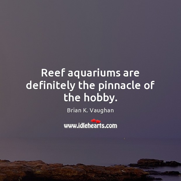 Reef aquariums are definitely the pinnacle of the hobby. Brian K. Vaughan Picture Quote