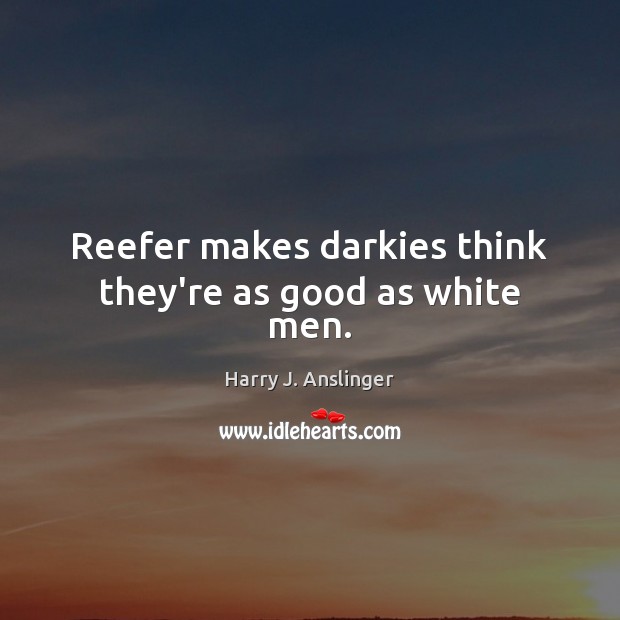 Reefer makes darkies think they’re as good as white men. Harry J. Anslinger Picture Quote