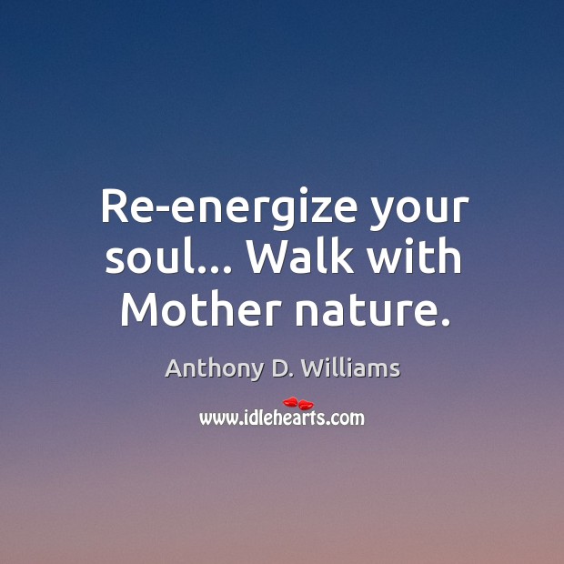 Re-energize your soul… Walk with Mother nature. Anthony D. Williams Picture Quote
