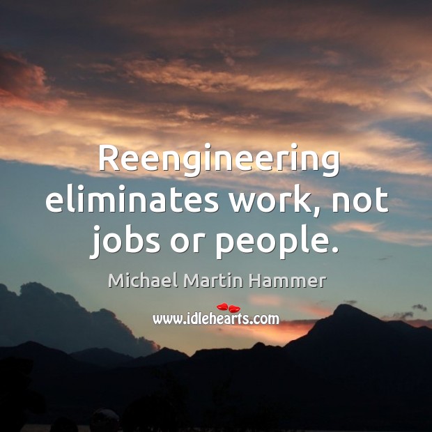 Reengineering eliminates work, not jobs or people. Michael Martin Hammer Picture Quote
