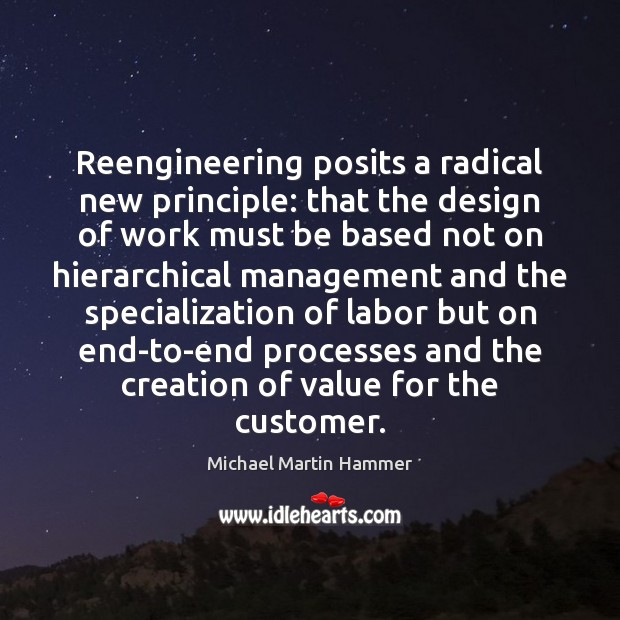 Reengineering posits a radical new principle: that the design of work must Michael Martin Hammer Picture Quote
