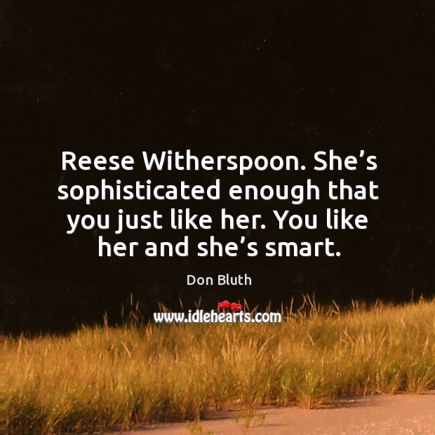 Reese witherspoon. She’s sophisticated enough that you just like her. You like her and she’s smart. Don Bluth Picture Quote