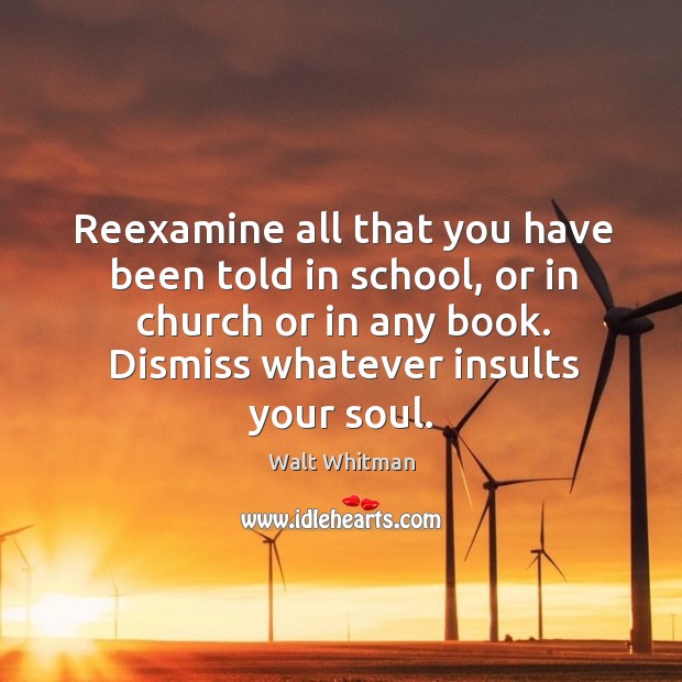 Reexamine all that you have been told in school, or in church or in any book. Dismiss whatever insults your soul. Walt Whitman Picture Quote