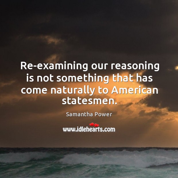 Re-examining our reasoning is not something that has come naturally to American statesmen. Samantha Power Picture Quote