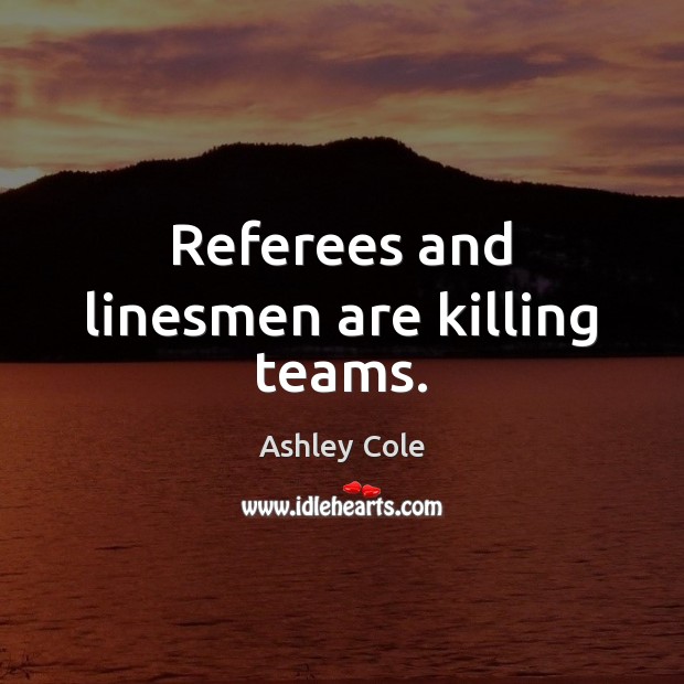 Referees and linesmen are killing teams. Ashley Cole Picture Quote