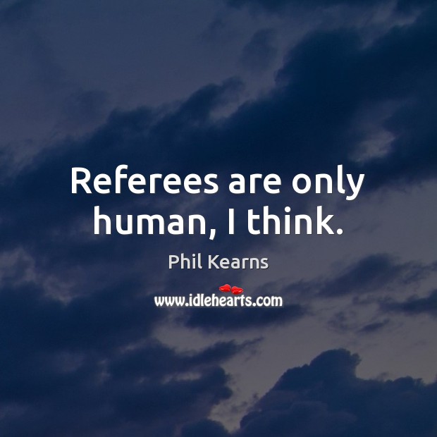 Referees are only human, I think. Phil Kearns Picture Quote
