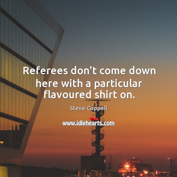 Referees don’t come down here with a particular flavoured shirt on. Steve Coppell Picture Quote
