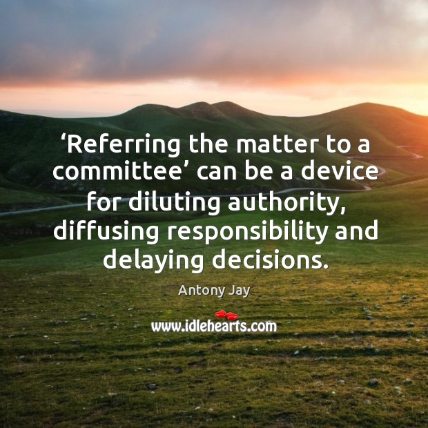 Referring the matter to a committee can be a device for diluting authority, diffusing Image