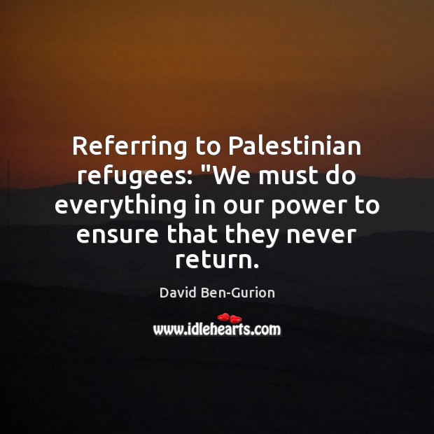 Referring to Palestinian refugees: “We must do everything in our power to David Ben-Gurion Picture Quote