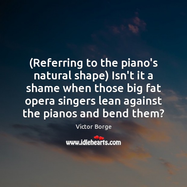 (Referring to the piano’s natural shape) Isn’t it a shame when those Victor Borge Picture Quote
