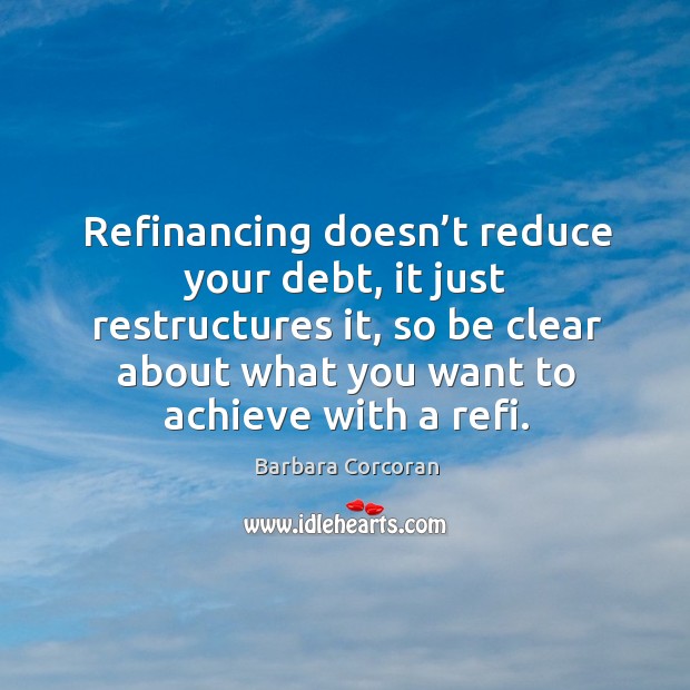 Refinancing doesn’t reduce your debt, it just restructures it, so be clear about what Barbara Corcoran Picture Quote
