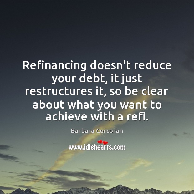 Refinancing doesn’t reduce your debt, it just restructures it, so be clear Barbara Corcoran Picture Quote