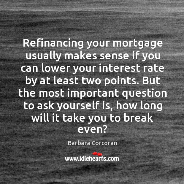 Refinancing your mortgage usually makes sense if you can lower your interest rate by at least two points. Barbara Corcoran Picture Quote