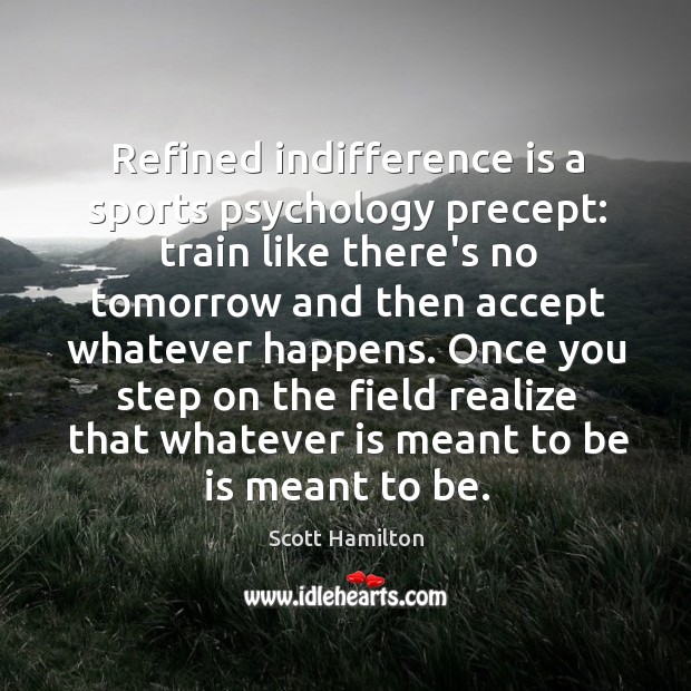 Refined indifference is a sports psychology precept: train like there’s no tomorrow Scott Hamilton Picture Quote
