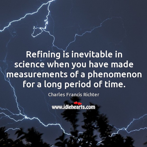 Refining is inevitable in science when you have made measurements of a phenomenon for a long period of time. Charles Francis Richter Picture Quote