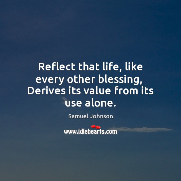Reflect that life, like every other blessing,  Derives its value from its use alone. 