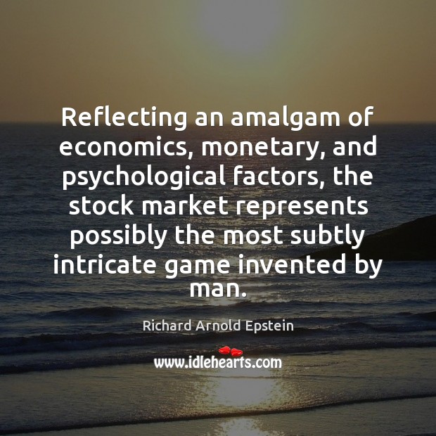 Reflecting an amalgam of economics, monetary, and psychological factors, the stock market Richard Arnold Epstein Picture Quote