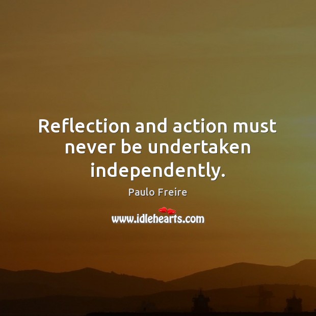 Reflection and action must never be undertaken independently. Paulo Freire Picture Quote