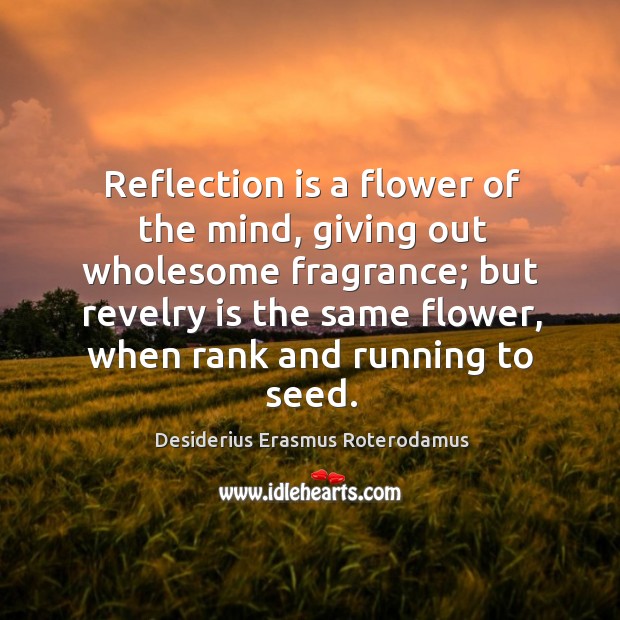 Reflection is a flower of the mind, giving out wholesome fragrance; Desiderius Erasmus Roterodamus Picture Quote