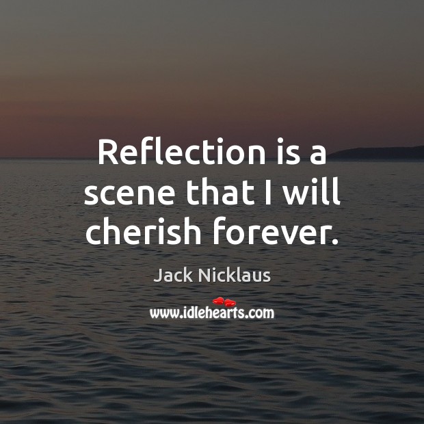 Reflection is a scene that I will cherish forever. Jack Nicklaus Picture Quote