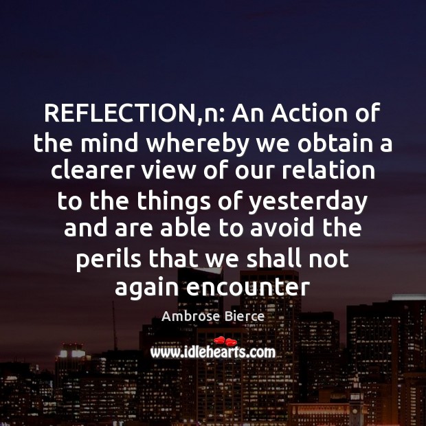 REFLECTION,n: An Action of the mind whereby we obtain a clearer Ambrose Bierce Picture Quote
