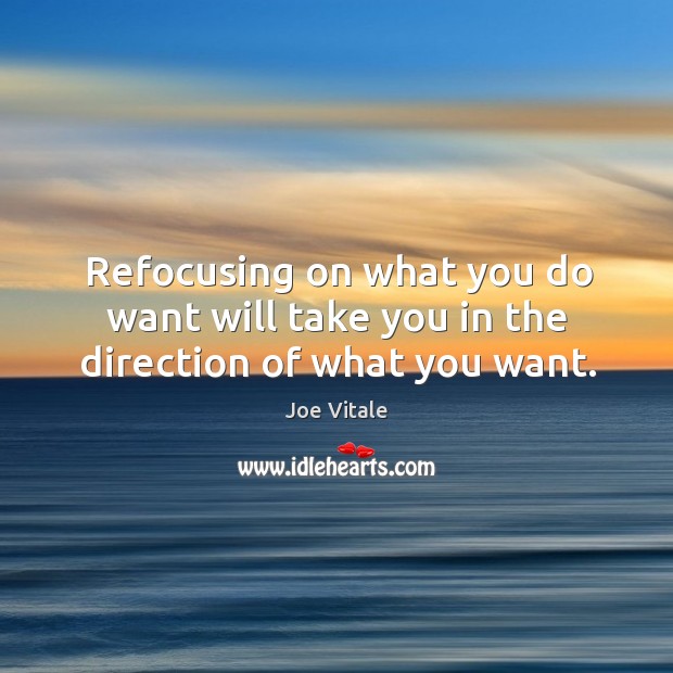 Refocusing on what you do want will take you in the direction of what you want. Image