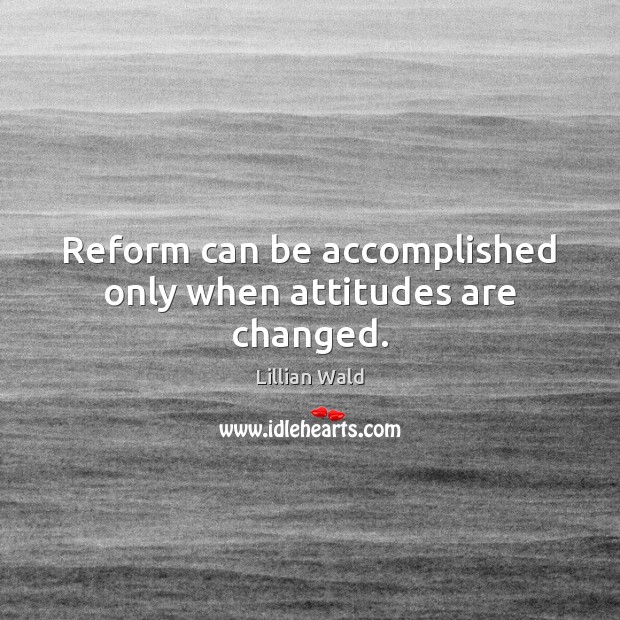Reform can be accomplished only when attitudes are changed. Lillian Wald Picture Quote