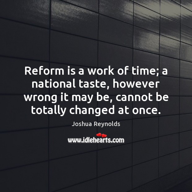 Reform is a work of time; a national taste, however wrong it Joshua Reynolds Picture Quote