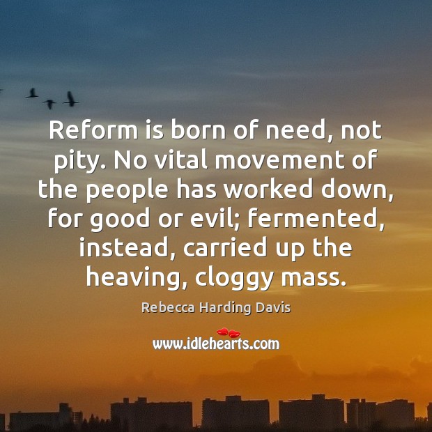 Reform is born of need, not pity. No vital movement of the Rebecca Harding Davis Picture Quote