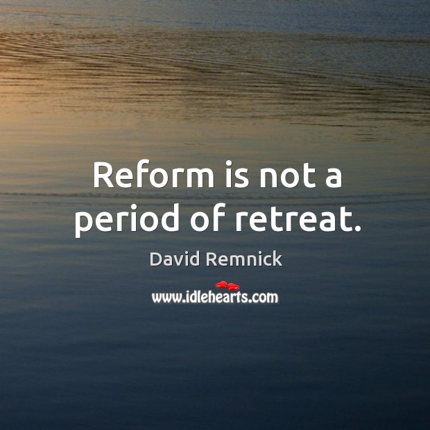 Reform is not a period of retreat. David Remnick Picture Quote
