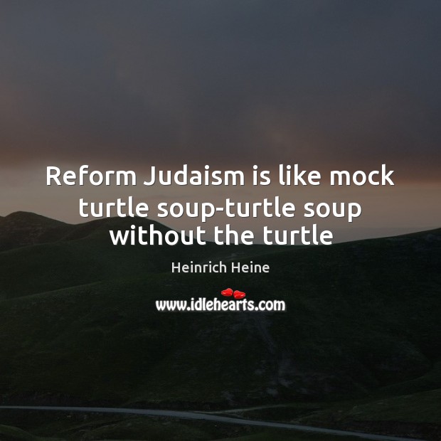 Reform Judaism is like mock turtle soup-turtle soup without the turtle Heinrich Heine Picture Quote