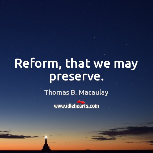Reform, that we may preserve. Thomas B. Macaulay Picture Quote
