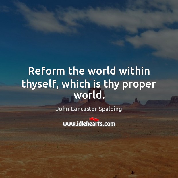 Reform the world within thyself, which is thy proper world. John Lancaster Spalding Picture Quote