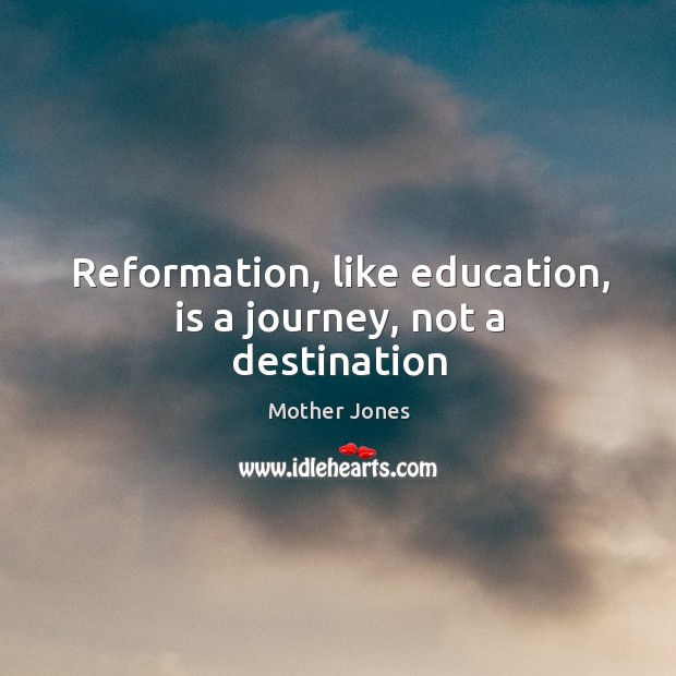 Reformation, like education, is a journey, not a destination Mother Jones Picture Quote