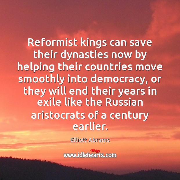 Reformist kings can save their dynasties now by helping their countries move Elliott Abrams Picture Quote