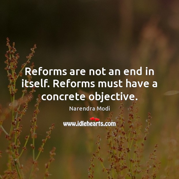 Reforms are not an end in itself. Reforms must have a concrete objective. Narendra Modi Picture Quote