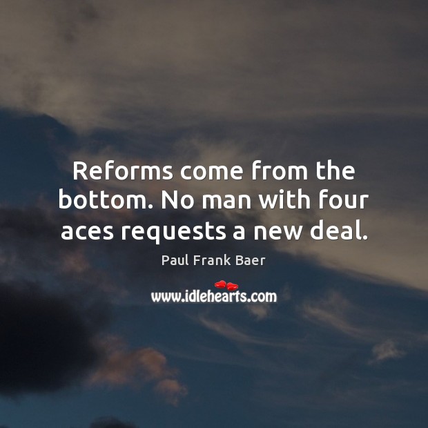 Reforms come from the bottom. No man with four aces requests a new deal. Paul Frank Baer Picture Quote