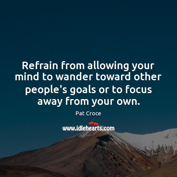 Refrain from allowing your mind to wander toward other people’s goals or 