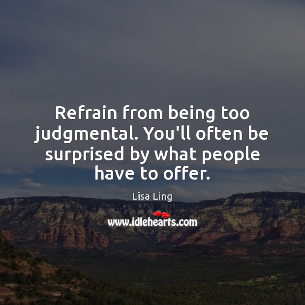 Refrain from being too judgmental. You’ll often be surprised by what people have to offer. Lisa Ling Picture Quote
