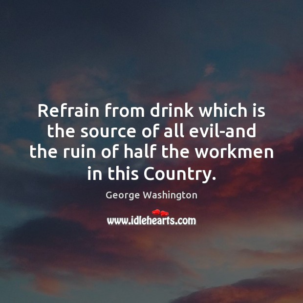 Refrain from drink which is the source of all evil-and the ruin George Washington Picture Quote