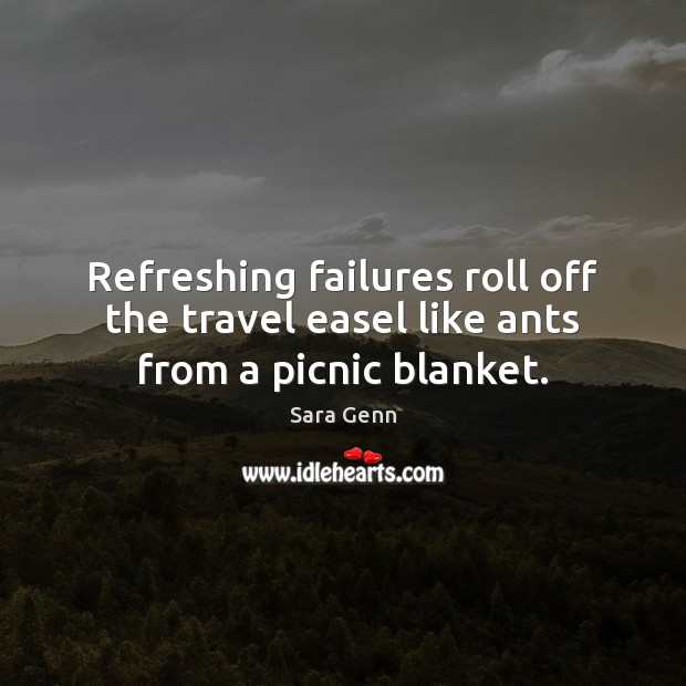 Refreshing failures roll off the travel easel like ants from a picnic blanket. Sara Genn Picture Quote