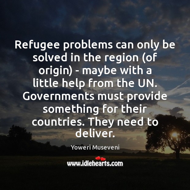 Refugee problems can only be solved in the region (of origin) – Yoweri Museveni Picture Quote