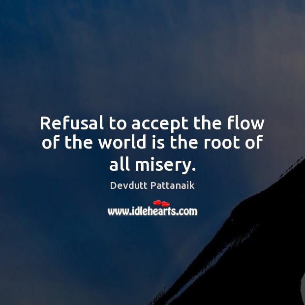 Refusal to accept the flow of the world is the root of all misery. Devdutt Pattanaik Picture Quote