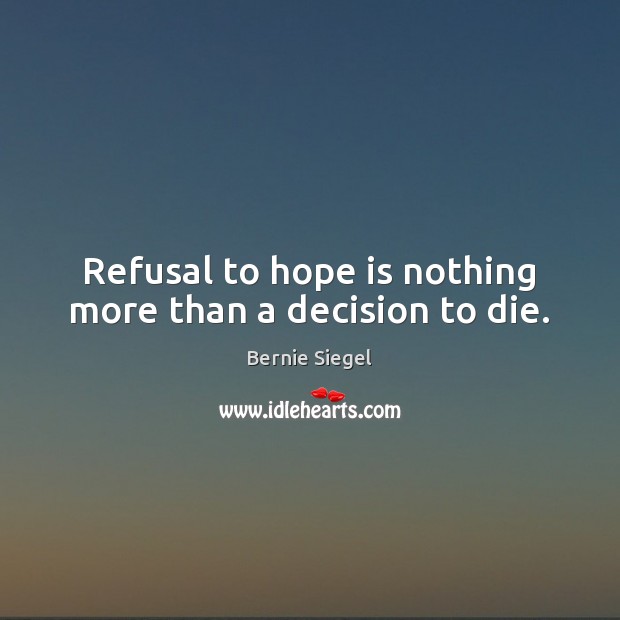 Refusal to hope is nothing more than a decision to die. Bernie Siegel Picture Quote