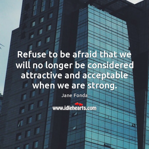 Refuse to be afraid that we will no longer be considered attractive Jane Fonda Picture Quote