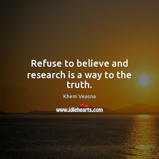 Refuse to believe and research is a way to the truth. Khem Veasna Picture Quote