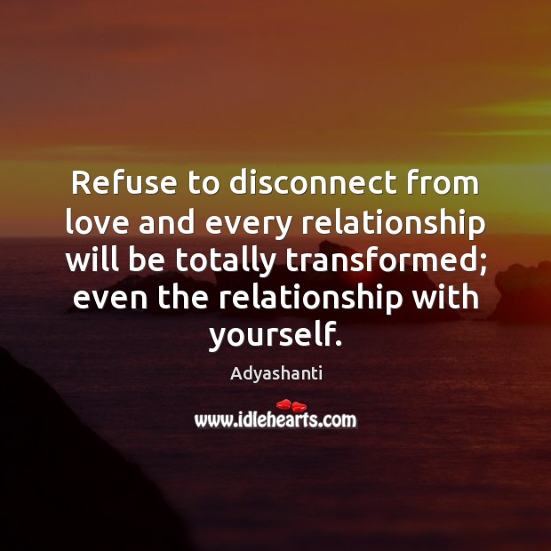 Refuse to disconnect from love and every relationship will be totally transformed; Adyashanti Picture Quote